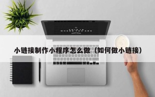 嘉兴小链接制作小程序怎么做（如何做小链接）