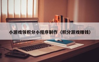 嘉兴小游戏领积分小程序制作（积分游戏赚钱）