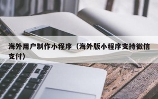 嘉兴海外用户制作小程序（海外版小程序支持微信支付）
