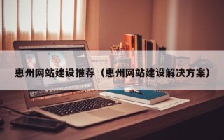 嘉兴惠州网站建设推荐（惠州网站建设解决方案）