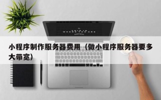 嘉兴小程序制作服务器费用（做小程序服务器要多大带宽）