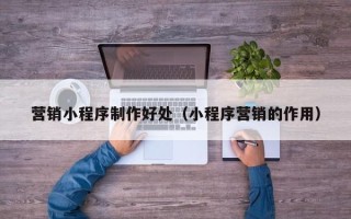嘉兴营销小程序制作好处（小程序营销的作用）