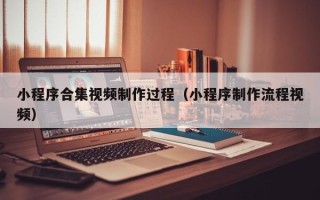 嘉兴小程序合集视频制作过程（小程序制作流程视频）