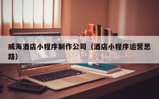 嘉兴威海酒店小程序制作公司（酒店小程序运营思路）