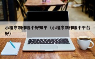 嘉兴小程序制作哪个好知乎（小程序制作哪个平台好）