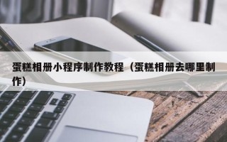 嘉兴蛋糕相册小程序制作教程（蛋糕相册去哪里制作）